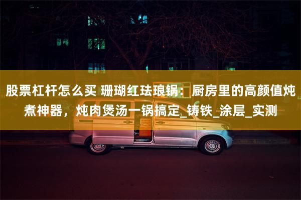 股票杠杆怎么买 珊瑚红珐琅锅：厨房里的高颜值炖煮神器，炖肉煲汤一锅搞定_铸铁_涂层_实测