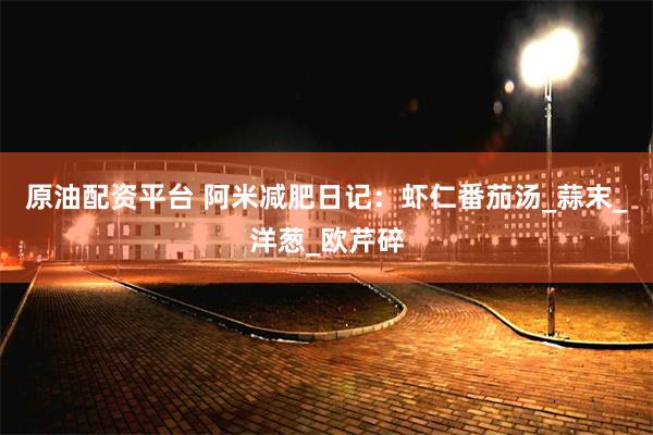 原油配资平台 阿米减肥日记：虾仁番茄汤_蒜末_洋葱_欧芹碎
