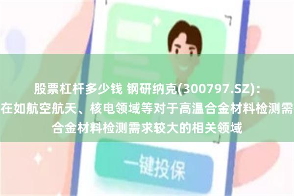 股票杠杆多少钱 钢研纳克(300797.SZ)：检测业务重点布局在如航空航天、核电领域等对于高温合金材料检测需求较大的相关领域