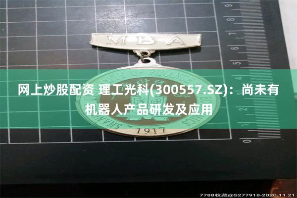 网上炒股配资 理工光科(300557.SZ)：尚未有机器人产品研发及应用