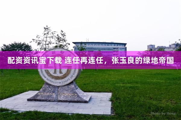 配资资讯宝下载 连任再连任，张玉良的绿地帝国