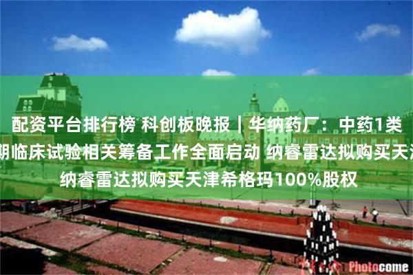 配资平台排行榜 科创板晚报｜华纳药厂：中药1类创新药乾清颗粒Ⅲ期临床试验相关筹备工作全面启动 纳睿雷达拟购买天津希格玛100%股权
