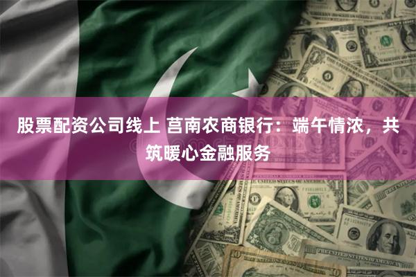 股票配资公司线上 莒南农商银行：端午情浓，共筑暖心金融服务