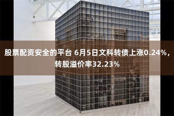 股票配资安全的平台 6月5日文科转债上涨0.24%，转股溢价率32.23%
