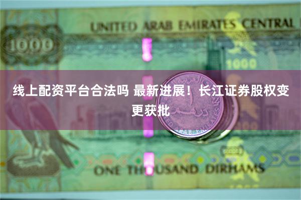 线上配资平台合法吗 最新进展！长江证券股权变更获批