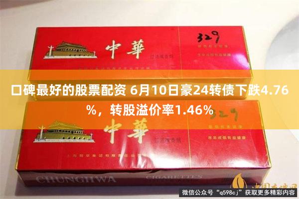 口碑最好的股票配资 6月10日豪24转债下跌4.76%，转股溢价率1.46%