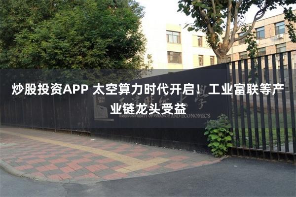 炒股投资APP 太空算力时代开启！工业富联等产业链龙头受益