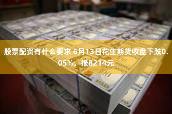 股票配资有什么要求 6月13日花生期货收盘下跌0.05%，报8214元