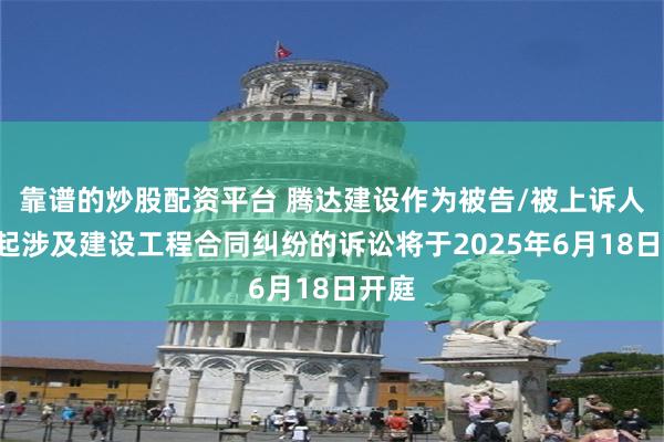 靠谱的炒股配资平台 腾达建设作为被告/被上诉人的1起涉及建设工程合同纠纷的诉讼将于2025年6月18日开庭