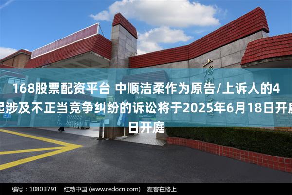 168股票配资平台 中顺洁柔作为原告/上诉人的4起涉及不正当竞争纠纷的诉讼将于2025年6月18日开庭