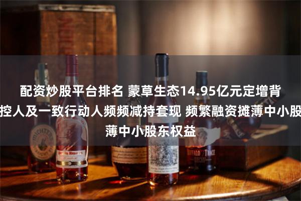 配资炒股平台排名 蒙草生态14.95亿元定增背后：实控人及一致行动人频频减持套现 频繁融资摊薄中小股东权益