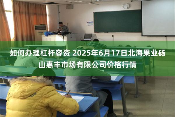 如何办理杠杆容资 2025年6月17日北海果业砀山惠丰市场有限公司价格行情