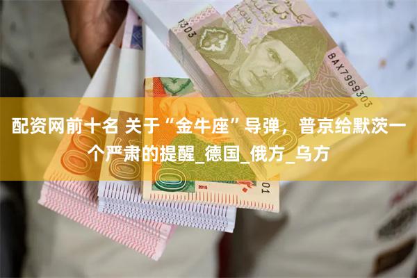 配资网前十名 关于“金牛座”导弹，普京给默茨一个严肃的提醒_德国_俄方_乌方
