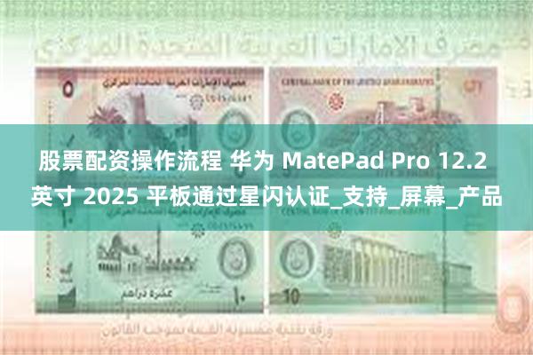 股票配资操作流程 华为 MatePad Pro 12.2 英寸 2025 平板通过星闪认证_支持_屏幕_产品