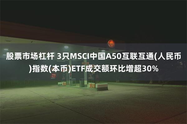 股票市场杠杆 3只MSCI中国A50互联互通(人民币)指数(本币)ETF成交额环比增超30%