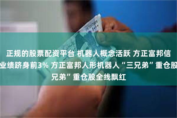 正规的股票配资平台 机器人概念活跃 方正富邦信泓近半年业绩跻身前3% 方正富邦人形机器人“三兄弟”重仓股全线飘红