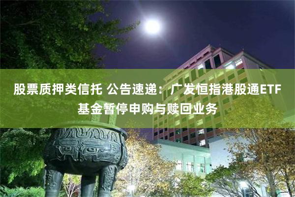 股票质押类信托 公告速递：广发恒指港股通ETF基金暂停申购与赎回业务