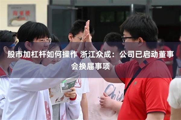 股市加杠杆如何操作 浙江众成：公司已启动董事会换届事项