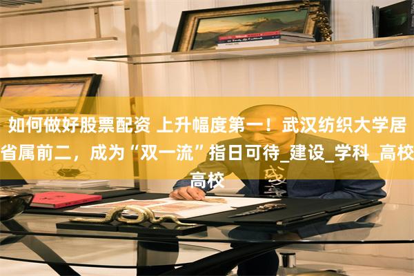 如何做好股票配资 上升幅度第一！武汉纺织大学居省属前二，成为“双一流”指日可待_建设_学科_高校