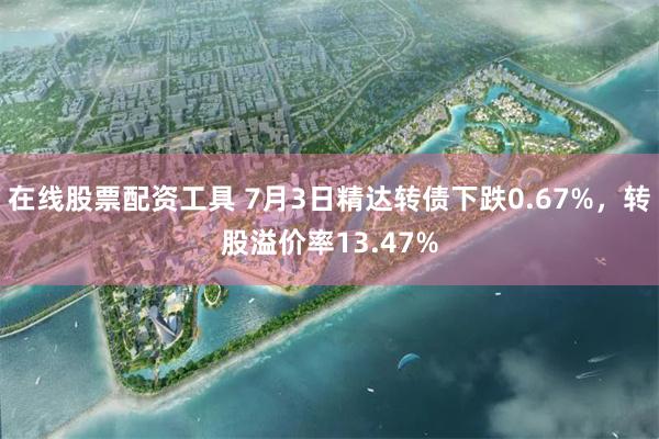 在线股票配资工具 7月3日精达转债下跌0.67%，转股溢价率13.47%