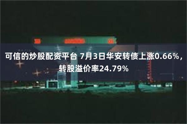 可信的炒股配资平台 7月3日华安转债上涨0.66%，转股溢价率24.79%