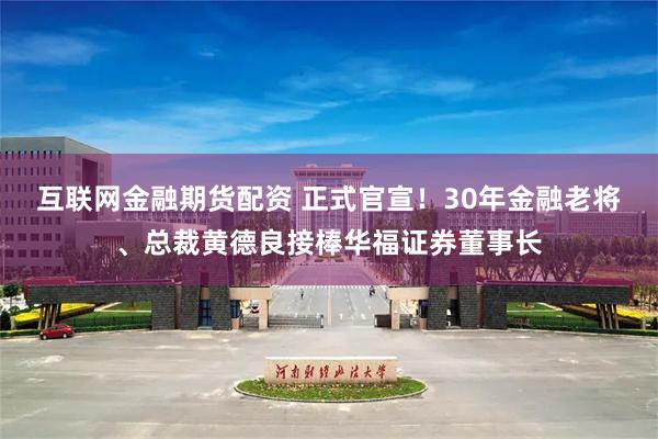 互联网金融期货配资 正式官宣！30年金融老将、总裁黄德良接棒华福证券董事长