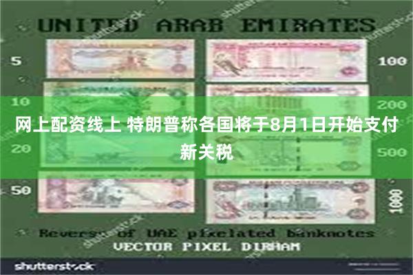 网上配资线上 特朗普称各国将于8月1日开始支付新关税